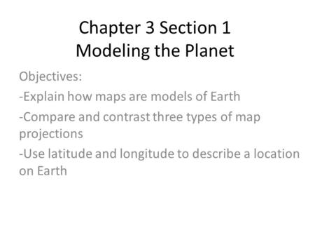 Chapter 3 Section 1 Modeling the Planet Objectives: -Explain how maps are models of Earth -Compare and contrast three types of map projections -Use latitude.