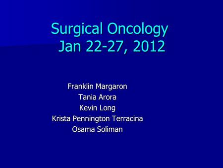 Surgical Oncology Jan 22-27, 2012 Franklin Margaron Tania Arora Kevin Long Krista Pennington Terracina Osama Soliman.