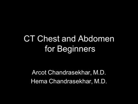 CT Chest and Abdomen for Beginners Arcot Chandrasekhar, M.D. Hema Chandrasekhar, M.D.