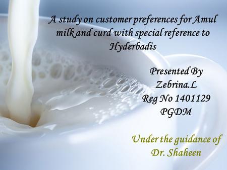 A study on customer preferences for Amul milk and curd with special reference to Hyderbadis Presented By Zebrina.L Reg No 1401129 PGDM Under the guidance.