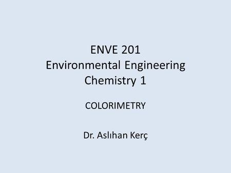 ENVE 201 Environmental Engineering Chemistry 1 COLORIMETRY Dr. Aslıhan Kerç.