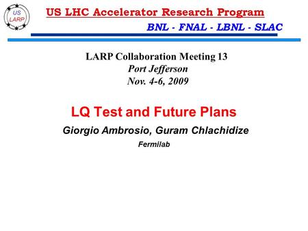 BNL - FNAL - LBNL - SLAC LQ Test and Future Plans Giorgio Ambrosio, Guram Chlachidize Fermilab LARP Collaboration Meeting 13 Port Jefferson Nov. 4-6, 2009.