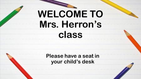 WELCOME TO Mrs. Herron’s class Please have a seat in your child’s desk.