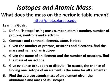 Isotopes and Atomic Mass: What does the mass on the periodic table mean?   Learning Goals: 1.Define “isotope”