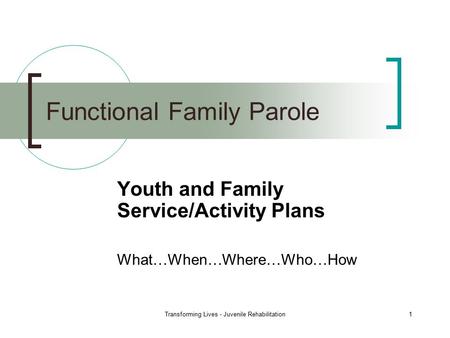 Functional Family Parole Youth and Family Service/Activity Plans What…When…Where…Who…How 1Transforming Lives - Juvenile Rehabilitation.