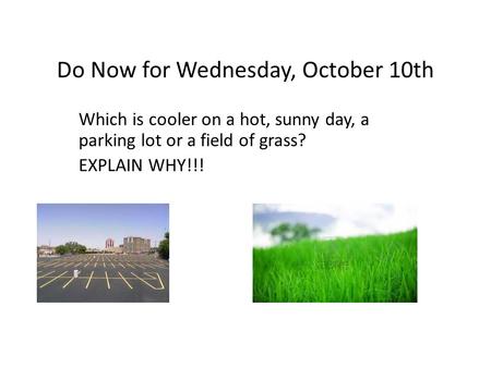 Do Now for Wednesday, October 10th Which is cooler on a hot, sunny day, a parking lot or a field of grass? EXPLAIN WHY!!!