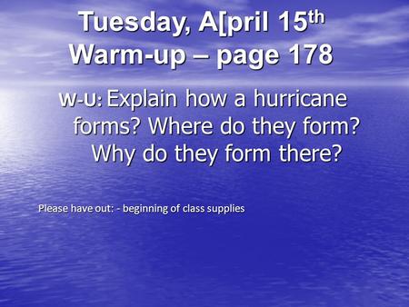 Tuesday, A[pril 15 th Warm-up – page 178 W-U: Explain how a hurricane forms? Where do they form? Why do they form there? Please have out: - beginning of.
