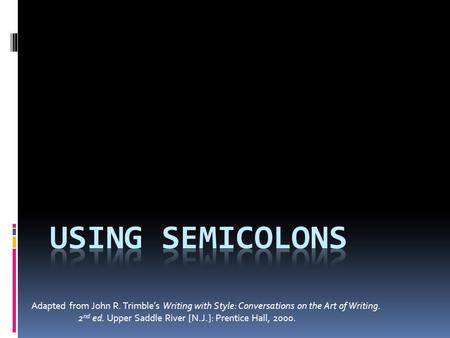 Using semicolons Adapted from John R. Trimble’s Writing with Style: Conversations on the Art of Writing. 2nd ed. Upper Saddle River [N.J.]: Prentice Hall,