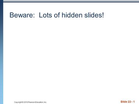 Copyright © 2010 Pearson Education, Inc. Slide 22 - 1 Beware: Lots of hidden slides!