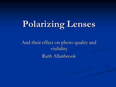Polarizing Lenses And their effect on photo quality and visibility Ruth Allanbrook.