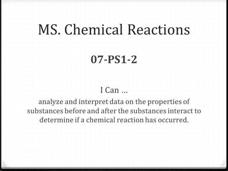 MS. Chemical Reactions 07-PS1-2 I Can … analyze and interpret data on the properties of substances before and after the substances interact to determine.