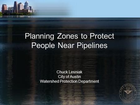 Planning Zones to Protect People Near Pipelines Chuck Lesniak City of Austin Watershed Protection Department.