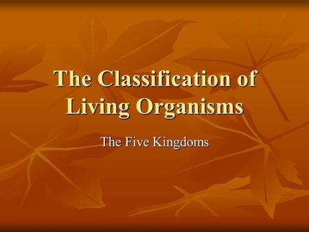 The Classification of Living Organisms The Five Kingdoms.
