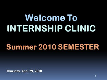 Welcome To INTERNSHIP CLINIC Thursday, April 29, 2010 1 Summer 2010 SEMESTER.