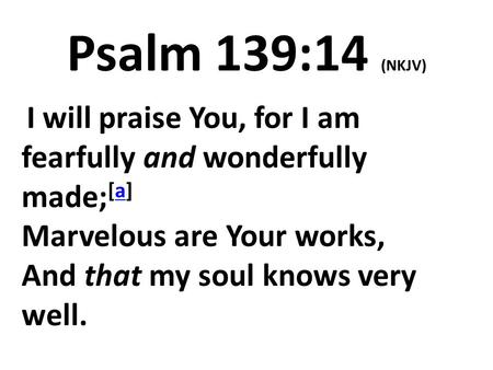 Psalm 139:14 (NKJV) I will praise You, for I am fearfully and wonderfully made; [a] Marvelous are Your works, And that my soul knows very well.a.
