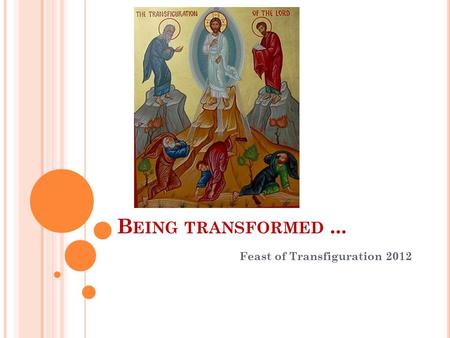 B EING TRANSFORMED... Feast of Transfiguration 2012.
