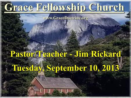 Grace Fellowship Church Pastor/Teacher - Jim Rickard www.GraceDoctrine.org Tuesday, September 10, 2013.
