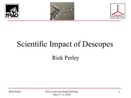 Rick PerleyEVLA Advisory Panel Meeting May 8 -- 9, 2006 1 Scientific Impact of Descopes Rick Perley.