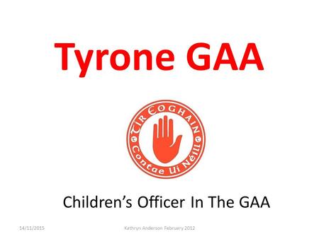 Tyrone GAA 14/11/2015Kathryn Anderson February 2012 Children’s Officer In The GAA.