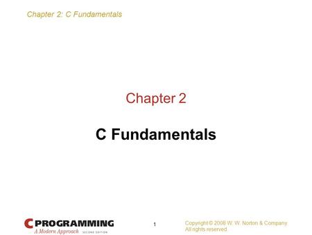 Chapter 2: C Fundamentals Copyright © 2008 W. W. Norton & Company. All rights reserved. 1 Chapter 2 C Fundamentals.