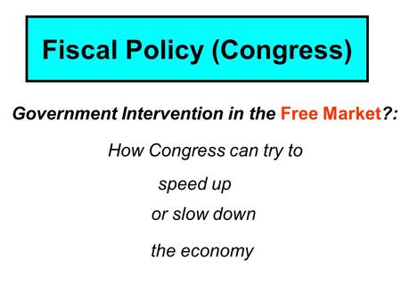 Fiscal Policy (Congress) the economy Government Intervention in the Free Market?: How Congress can try to speed up or slow down.