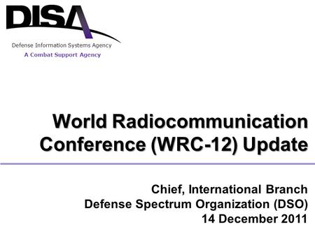 A Combat Support Agency World Radiocommunication Conference (WRC-12) Update Chief, International Branch Defense Spectrum Organization (DSO) 14 December.
