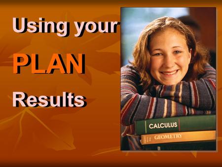Using your PLAN Results Using your PLAN Results. 1.How am I doing so far? 2.What are my plans and goals after high school? 3.Am I on track for college.