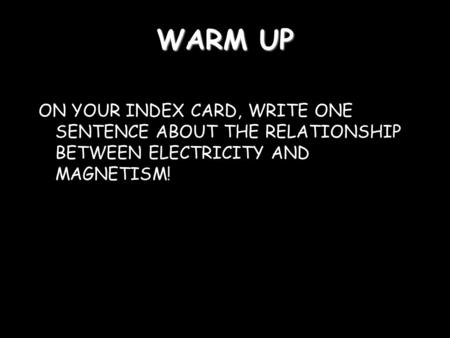 WARM UP ON YOUR INDEX CARD, WRITE ONE SENTENCE ABOUT THE RELATIONSHIP BETWEEN ELECTRICITY AND MAGNETISM!