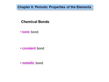 Chapter 8: Periodic Properties of the Elements Chemical Bonds ionic bond covalent bond metallic bond.
