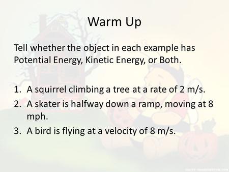 Warm Up Tell whether the object in each example has Potential Energy, Kinetic Energy, or Both. A squirrel climbing a tree at a rate of 2 m/s. A skater.
