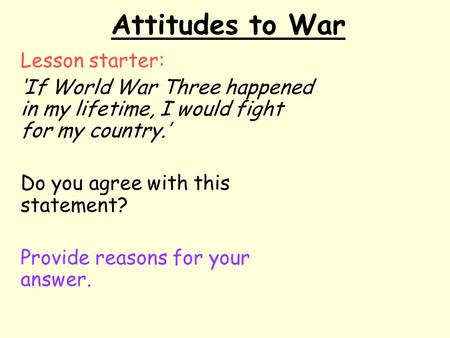 Attitudes to War Lesson starter: ‘If World War Three happened in my lifetime, I would fight for my country.’ Do you agree with this statement? Provide.