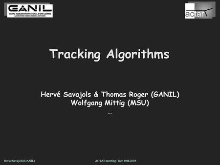 ACTAR meeting - Dec 10th 2008Hervé Savajols (GANIL) Tracking Algorithms Hervé Savajols & Thomas Roger (GANIL) Wolfgang Mittig (MSU) …
