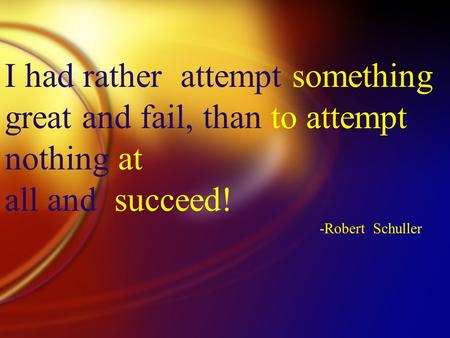 I had rather attempt something great and fail, than to attempt nothing at all and succeed! -Robert Schuller.