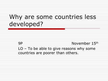 Why are some countries less developed? 9P November 15 th LO – To be able to give reasons why some countries are poorer than others.