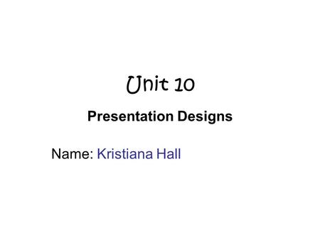 Unit 10 Presentation Designs Name: Kristiana Hall.