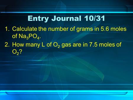 Entry Journal 10/31 1.Calculate the number of grams in 5.6 moles of Na 3 PO 4. 2.How many L of O 2 gas are in 7.5 moles of O 2 ?