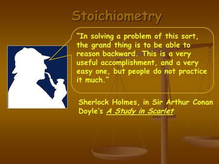Stoichiometry Sherlock Holmes, in Sir Arthur Conan Doyle’s A Study in Scarlet “In solving a problem of this sort, the grand thing is to be able to reason.