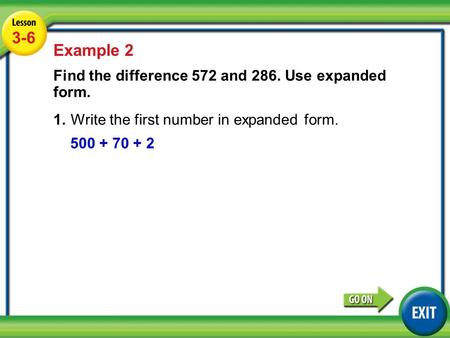 Lesson 3-6 Example 2 3-6 Example 2 Find the difference 572 and 286. Use expanded form. 1.Write the first number in expanded form. 500 + 70 + 2.