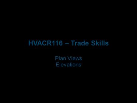 HVACR116 – Trade Skills Plan Views Elevations. Plan Views.