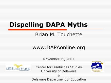 Dispelling DAPA Myths Brian M. Touchette www.DAPAonline.org November 15, 2007 Center for Disabilities Studies University of Delaware & Delaware Department.