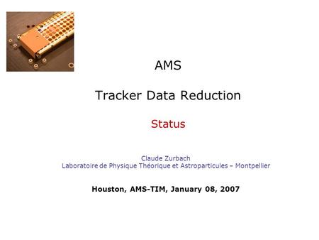 AMS Tracker Data Reduction Status Claude Zurbach Laboratoire de Physique Théorique et Astroparticules – Montpellier Houston, AMS-TIM, January 08, 2007.