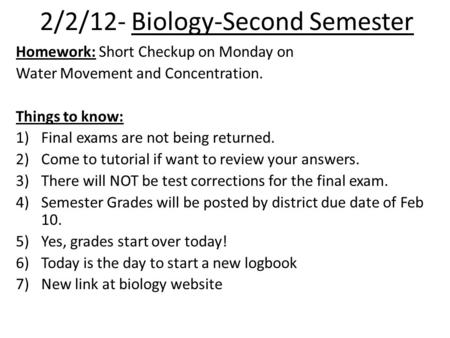 2/2/12- Biology-Second Semester Homework: Short Checkup on Monday on Water Movement and Concentration. Things to know: 1)Final exams are not being returned.