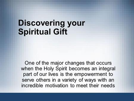 Discovering your Spiritual Gift One of the major changes that occurs when the Holy Spirit becomes an integral part of our lives is the empowerment to serve.