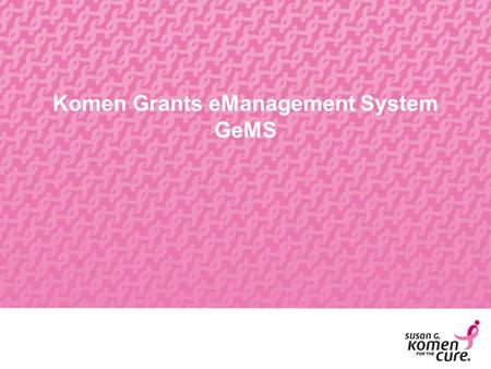 Komen Grants eManagement System GeMS. Why Online Grants  Reduce the amount of administrative paperwork being completed by applicants and grantees. 