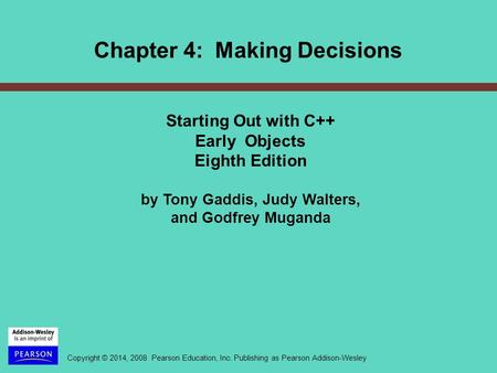Copyright © 2014, 2008 Pearson Education, Inc. Publishing as Pearson Addison-Wesley Chapter 4: Making Decisions Starting Out with C++ Early Objects Eighth.