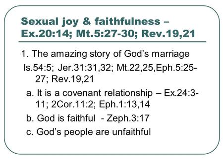 Sexual joy & faithfulness – Ex.20:14; Mt.5:27-30; Rev.19,21 1. The amazing story of God’s marriage Is.54:5; Jer.31:31,32; Mt.22,25,Eph.5:25- 27; Rev.19,21.