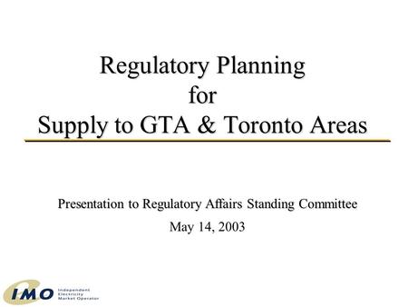 Regulatory Planning for Supply to GTA & Toronto Areas Presentation to Regulatory Affairs Standing Committee May 14, 2003.