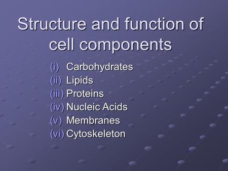 Structure and function of cell components (i)Carbohydrates (ii)Lipids (iii)Proteins (iv)Nucleic Acids (v)Membranes (vi)Cytoskeleton.