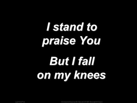 Words and Music by Bill Maxwell; © 1987, Bloodsmith MusicLight the Fire I stand to praise You I stand to praise You But I fall on my knees But I fall on.
