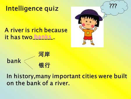 Intelligence quiz ??? A river is rich because it has two_______. banks bank 河岸 银行 In history,many important cities were built on the bank of a river.
